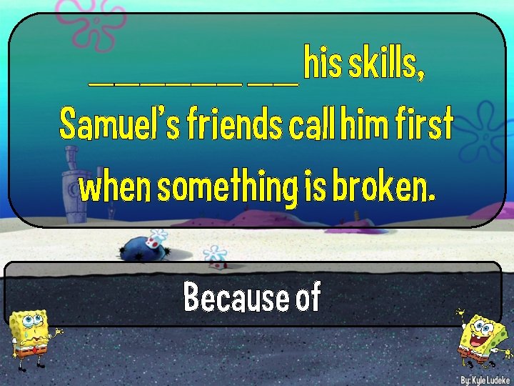 ______ __ his skills, Samuel’s friends call him first when something is broken. Because