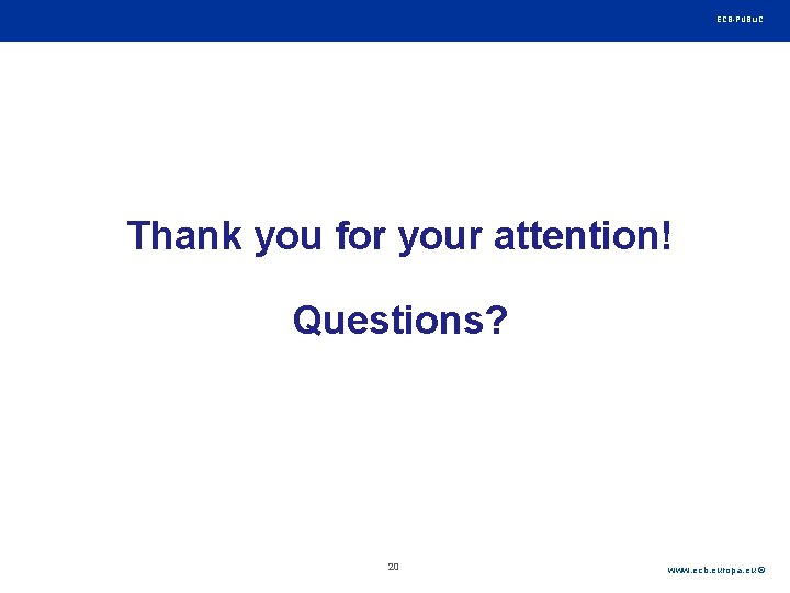 Rubric ECB-PUBLIC Thank you for your attention! Questions? 20 www. ecb. europa. eu © Rubric ECB-PUBLIC Thank you for your attention! Questions? 20 www. ecb. europa. eu ©