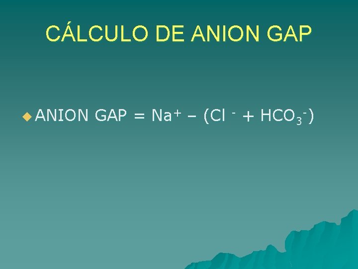 CÁLCULO DE ANION GAP u ANION GAP = Na+ – (Cl - + HCO