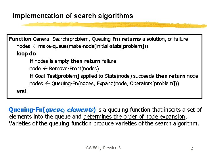 Implementation of search algorithms Function General-Search(problem, Queuing-Fn) returns a solution, or failure nodes make-queue(make-node(initial-state[problem]))