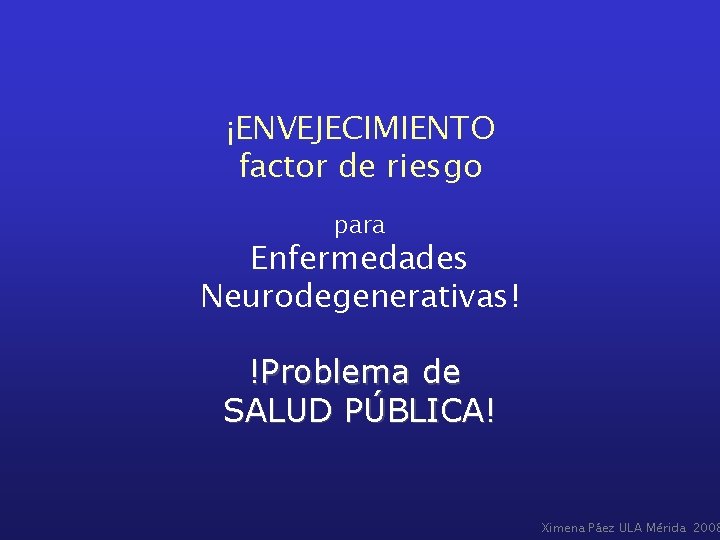 ¡ENVEJECIMIENTO factor de riesgo para Enfermedades Neurodegenerativas! !Problema de SALUD PÚBLICA! Ximena Páez ULA