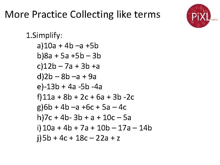 More Practice Collecting like terms 1. Simplify: a)10 a + 4 b –a +5