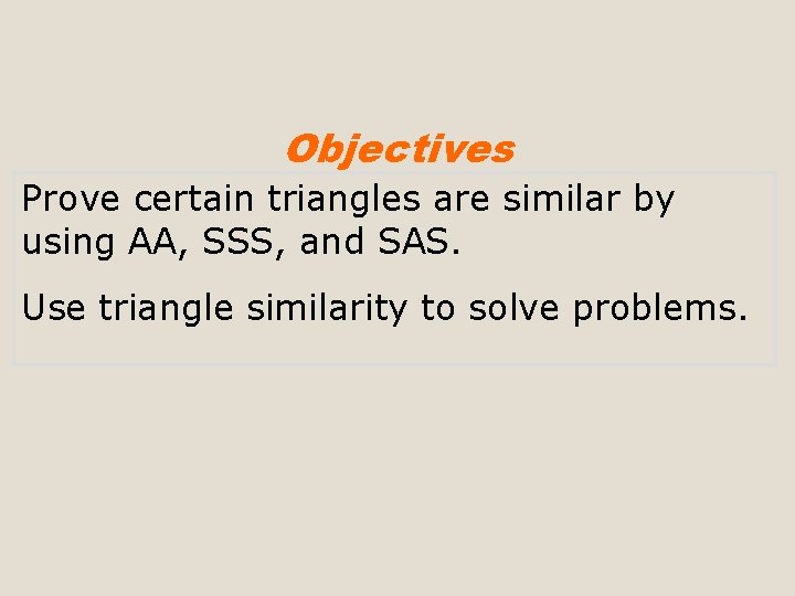 Objectives Prove certain triangles are similar by using AA, SSS, and SAS. Use triangle