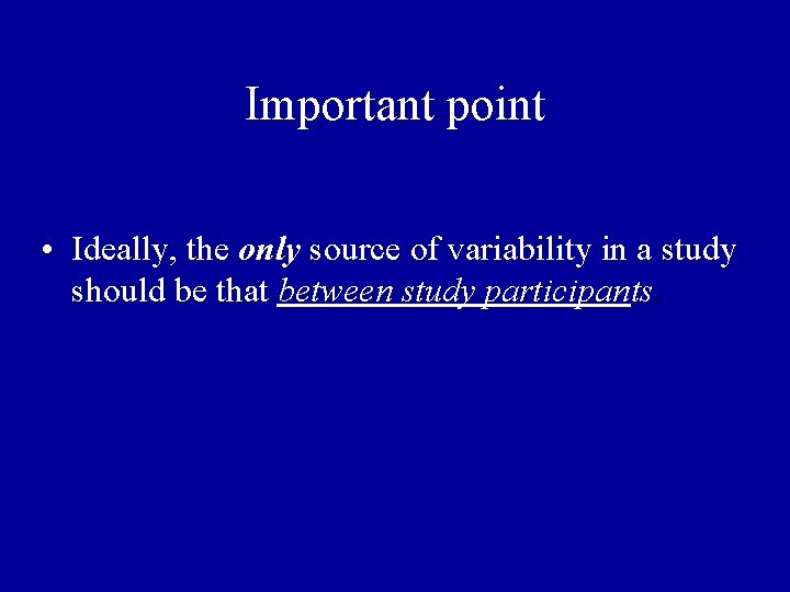 Important point • Ideally, the only source of variability in a study should be