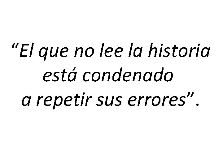 “El que no lee la historia está condenado a repetir sus errores”. 