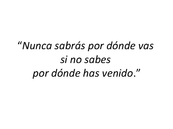 “Nunca sabrás por dónde vas si no sabes por dónde has venido. ” 