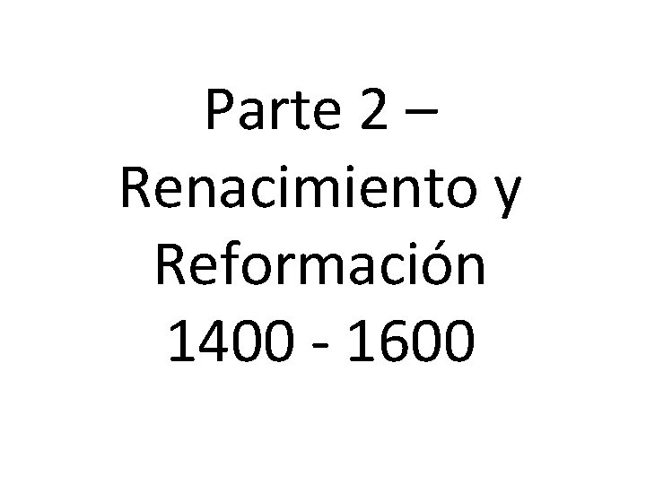 Parte 2 – Renacimiento y Reformación 1400 - 1600 