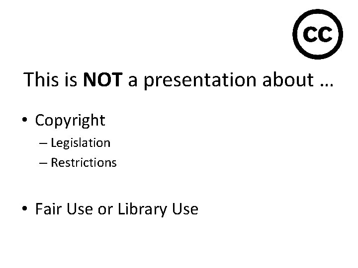 This is NOT a presentation about … • Copyright – Legislation – Restrictions •