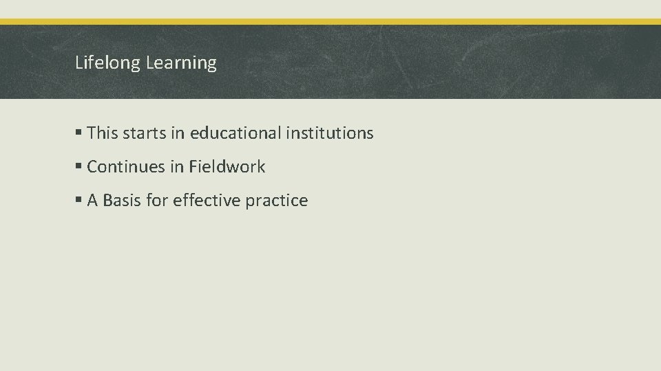 Lifelong Learning § This starts in educational institutions § Continues in Fieldwork § A