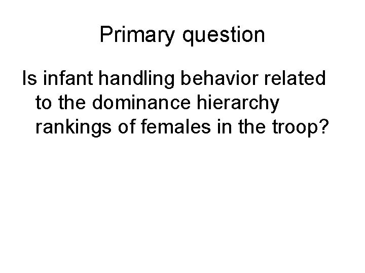 Primary question Is infant handling behavior related to the dominance hierarchy rankings of females