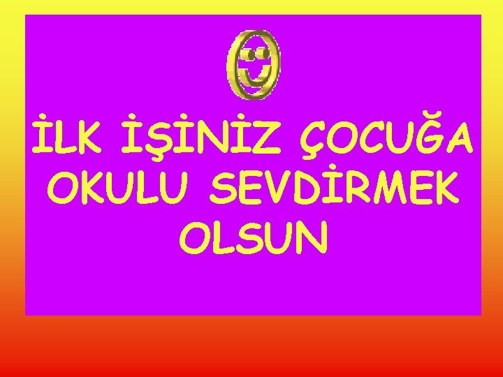 İLK İŞİNİZ ÇOCUĞA OKULU SEVDİRMEK OLSUN 