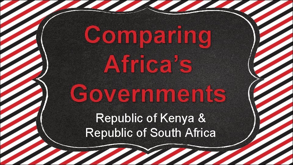 Comparing Africa’s Governments Republic of Kenya & Republic of South Africa 