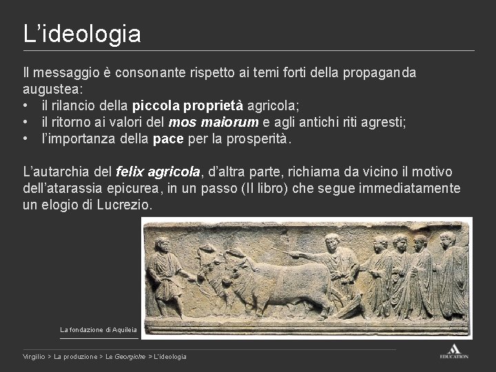 L’ideologia Il messaggio è consonante rispetto ai temi forti della propaganda augustea: • il