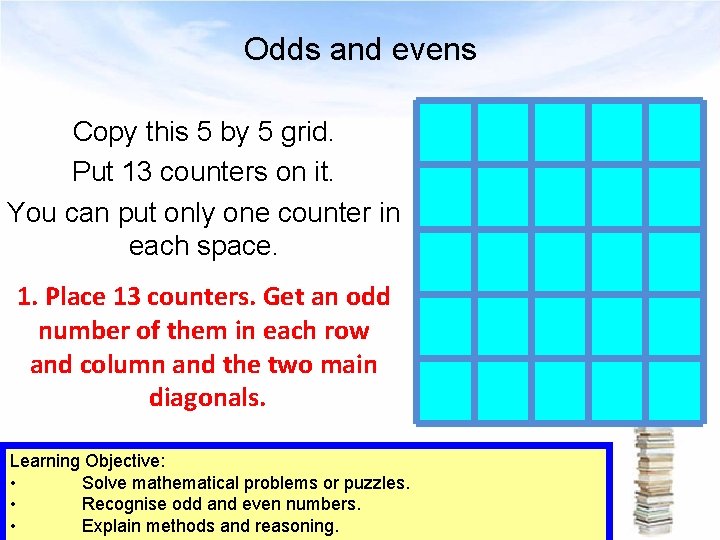 Odds and evens Copy this 5 by 5 grid. Put 13 counters on it.