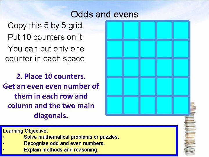 Odds and evens Copy this 5 by 5 grid. Put 10 counters on it.