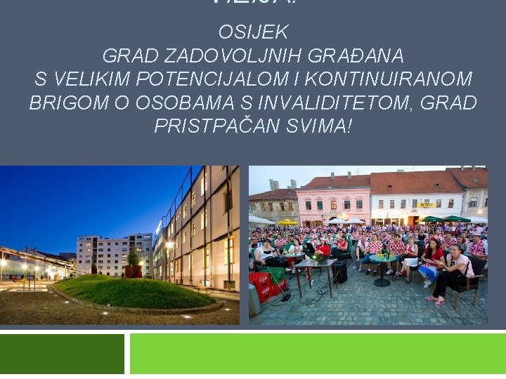 VIZIJA: OSIJEK GRAD ZADOVOLJNIH GRAĐANA S VELIKIM POTENCIJALOM I KONTINUIRANOM BRIGOM O OSOBAMA S