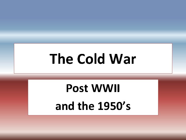 The Cold War Post WWII and the 1950’s 