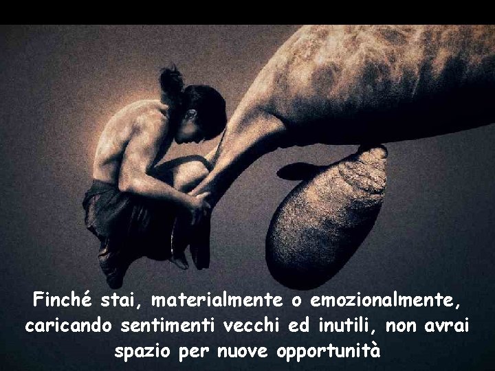 Finché stai, materialmente o emozionalmente, caricando sentimenti vecchi ed inutili, non avrai spazio per