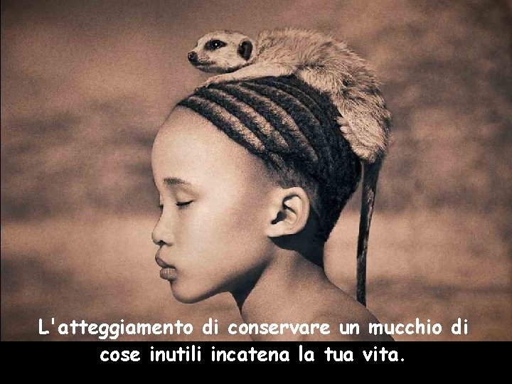 L'atteggiamento di conservare un mucchio di cose inutili incatena la tua vita. 