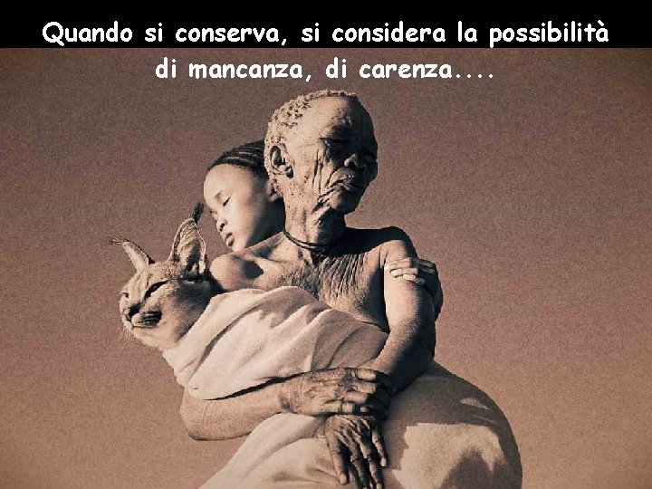 Quando si conserva, si considera la possibilità di mancanza, di carenza. . 