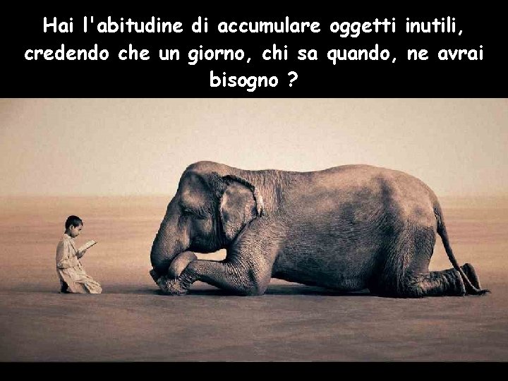 Hai l'abitudine di accumulare oggetti inutili, credendo che un giorno, chi sa quando, ne