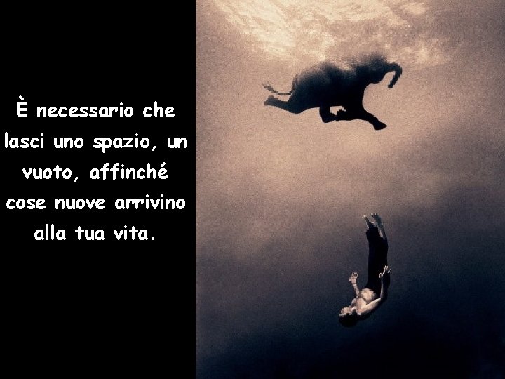 È necessario che lasci uno spazio, un vuoto, affinché cose nuove arrivino alla tua
