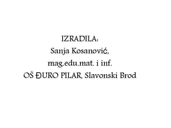 IZRADILA: Sanja Kosanović, mag. edu. mat. i inf. OŠ ĐURO PILAR, Slavonski Brod 