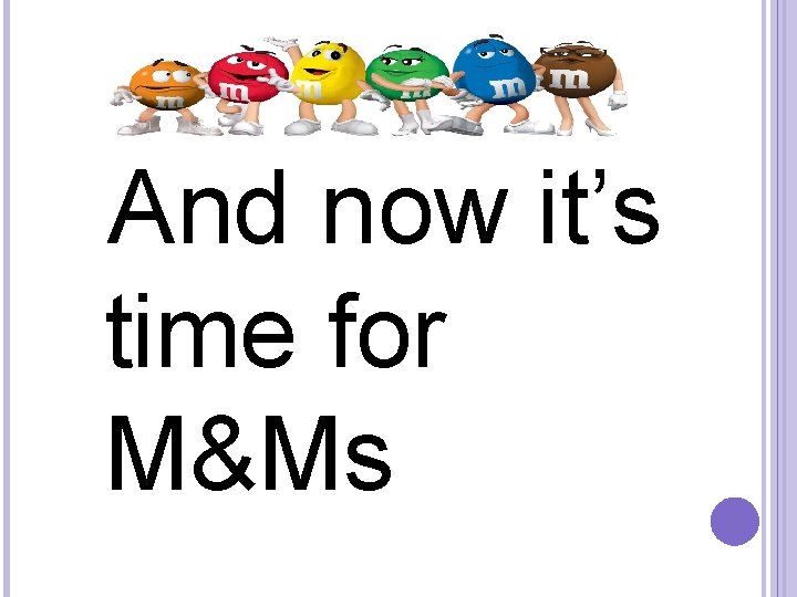  And now it’s time for M&Ms 