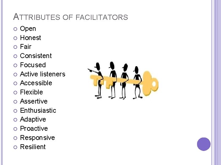 ATTRIBUTES OF FACILITATORS Open Honest Fair Consistent Focused Active listeners Accessible Flexible Assertive Enthusiastic