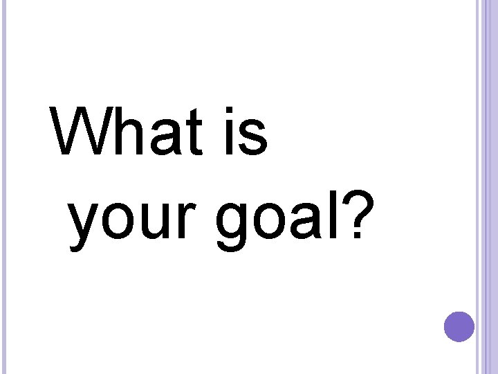  What is your goal? 