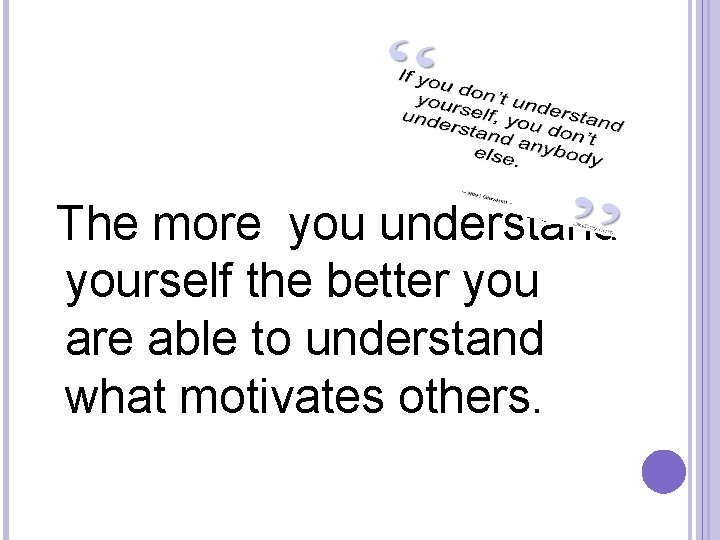  The more you understand yourself the better you are able to understand what