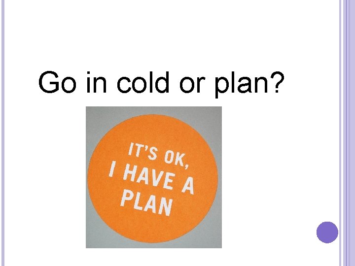  Go in cold or plan? 