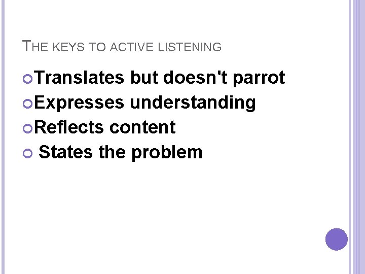 THE KEYS TO ACTIVE LISTENING Translates but doesn't parrot Expresses understanding Reflects content States