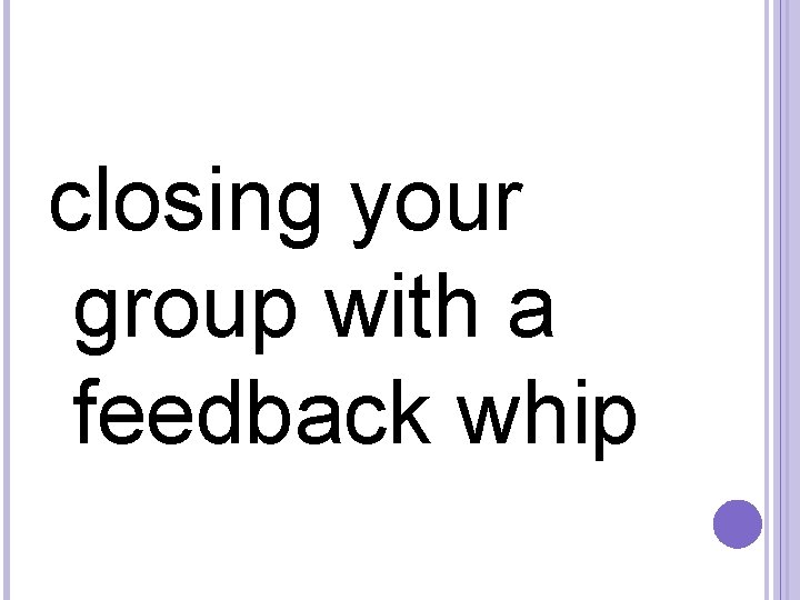 closing your group with a feedback whip 