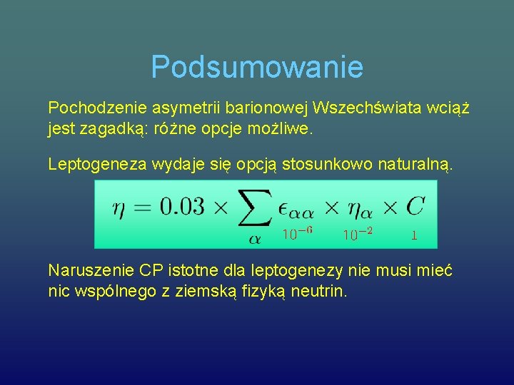 Podsumowanie Pochodzenie asymetrii barionowej Wszechświata wciąż jest zagadką: różne opcje możliwe. Leptogeneza wydaje się