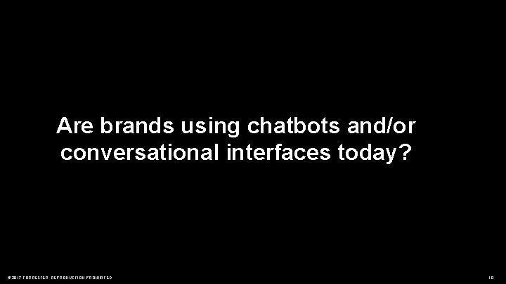 Are brands using chatbots and/or conversational interfaces today? © 2017 FORRESTER. REPRODUCTION PROHIBITED. 10