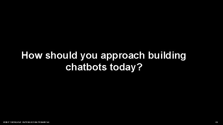 How should you approach building chatbots today? © 2017 FORRESTER. REPRODUCTION PROHIBITED. 19 