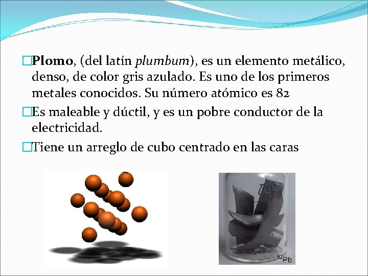 �Plomo, (del latín plumbum), es un elemento metálico, denso, de color gris azulado. Es