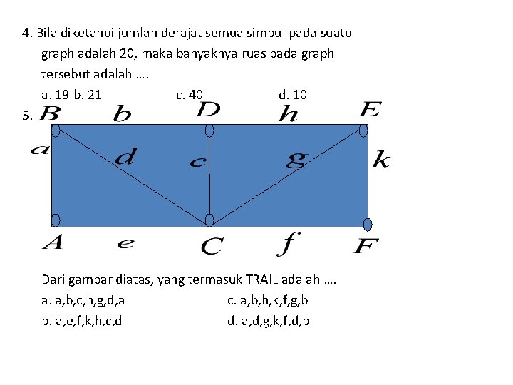 4. Bila diketahui jumlah derajat semua simpul pada suatu graph adalah 20, maka banyaknya