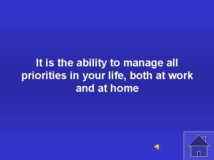 It is the ability to manage all priorities in your life, both at work