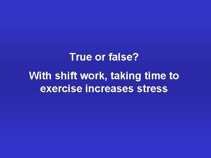 True or false? With shift work, taking time to exercise increases stress 