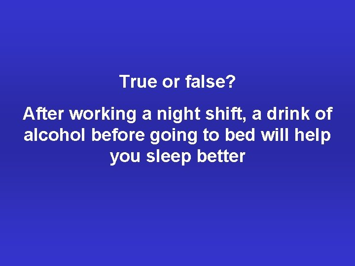 True or false? After working a night shift, a drink of alcohol before going