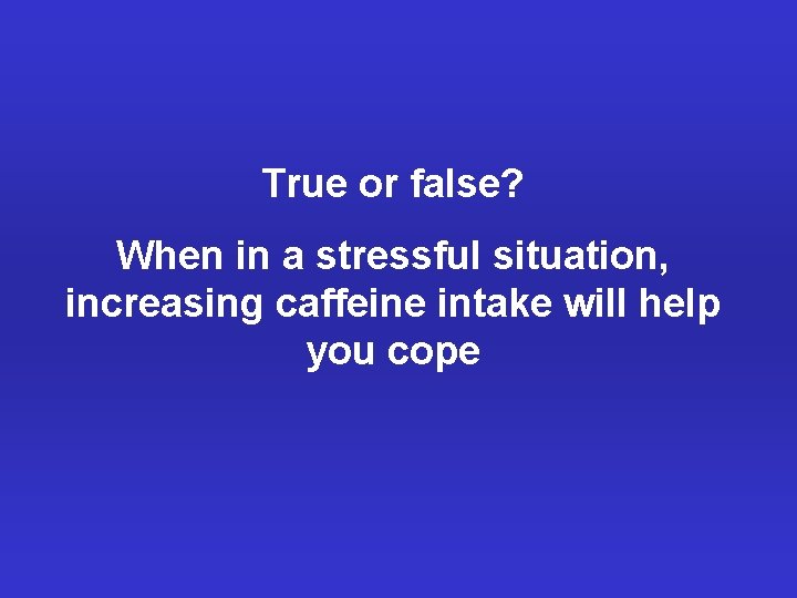 True or false? When in a stressful situation, increasing caffeine intake will help you