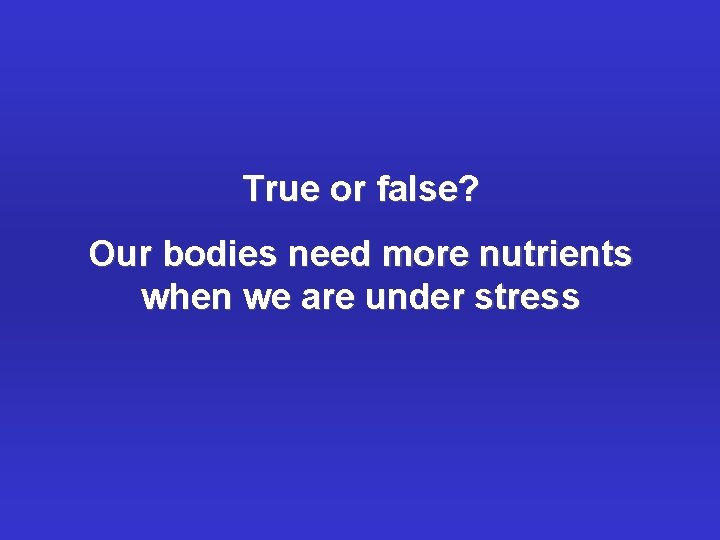 True or false? Our bodies need more nutrients when we are under stress 