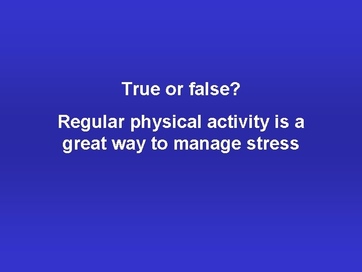 True or false? Regular physical activity is a great way to manage stress 