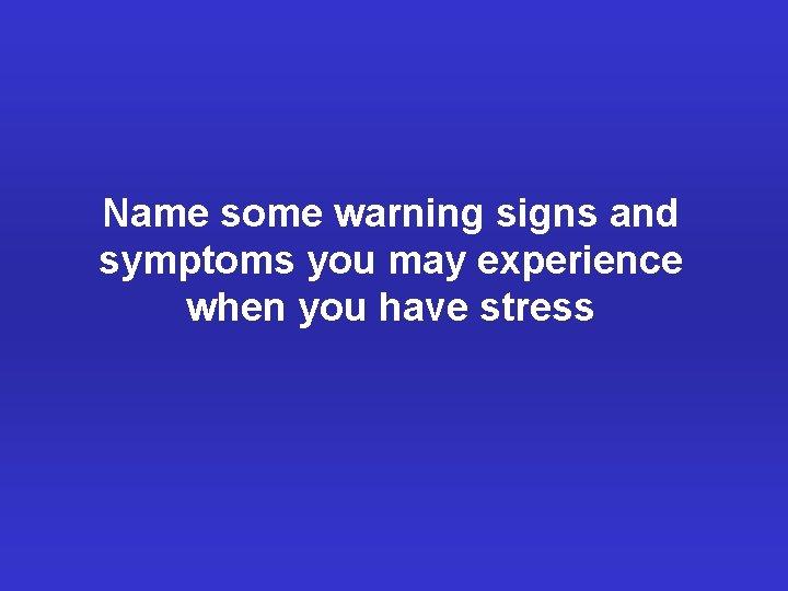 Name some warning signs and symptoms you may experience when you have stress 