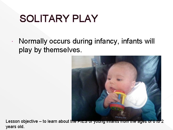 SOLITARY PLAY Normally occurs during infancy, infants will play by themselves. Lesson objective –