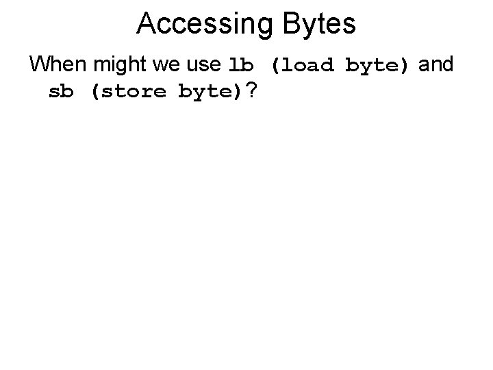 Accessing Bytes When might we use lb (load byte) and sb (store byte)? 