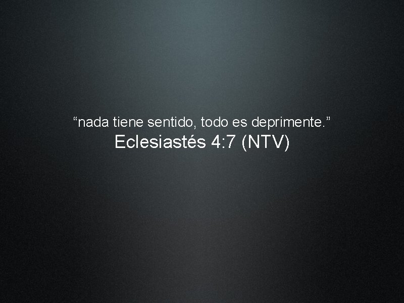 “nada tiene sentido, todo es deprimente. ” Eclesiastés 4: 7 (NTV) 