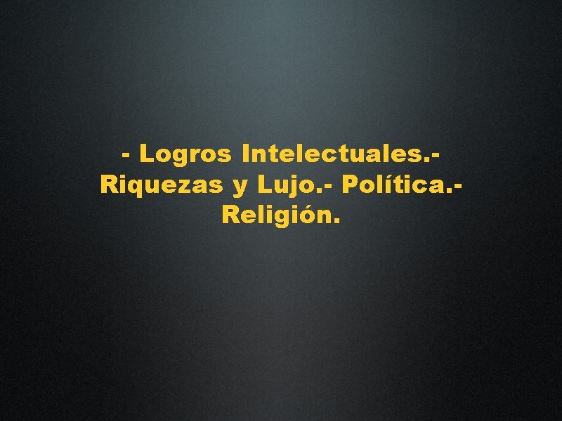 - Logros Intelectuales. Riquezas y Lujo. - Política. Religión. 